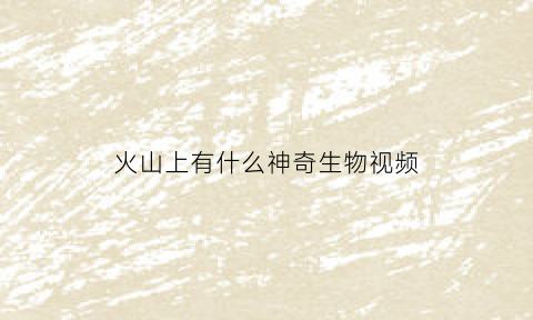 火山上有什么神奇生物视频(火山里的生物)