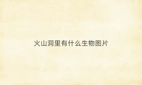 火山洞里有什么生物图片(火山洞里面有什么东西)