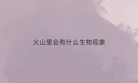 火山里会有什么生物现象(火山中有什么)