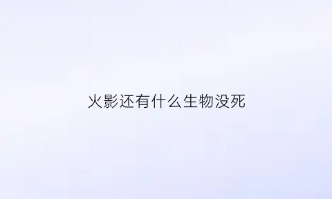 火影还有什么生物没死(火影没死的人)