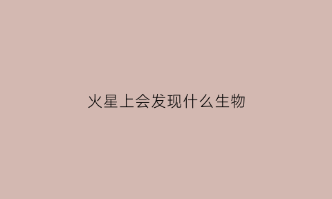 火星上会发现什么生物(火星上会有生物吗)