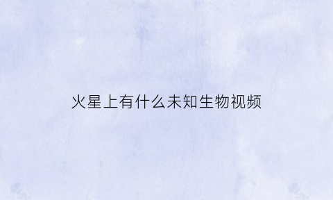 火星上有什么未知生物视频(火星上还有很多尚未揭开的秘密)
