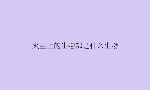 火星上的生物都是什么生物(火星上有无生物)