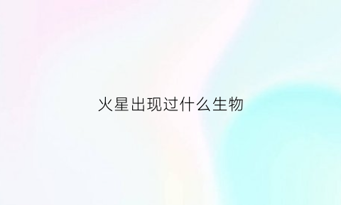 火星出现过什么生物