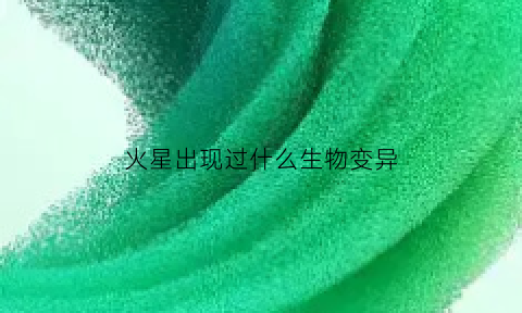 火星出现过什么生物变异(火星发现生物体)