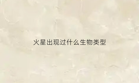 火星出现过什么生物类型