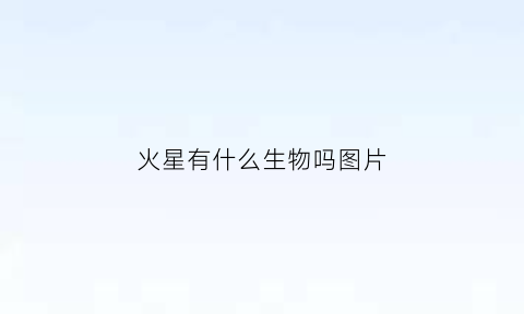 火星有什么生物吗图片