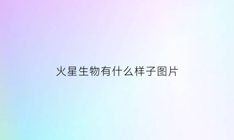 火星生物有什么样子图片(火星生物有什么样子图片大全)