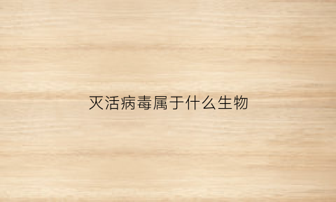 灭活病毒属于什么生物(灭活病毒属于什么生物类群)