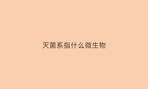 灭菌系指什么微生物(灭菌包括什么)