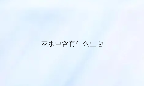 灰水中含有什么生物(灰水有毒吗)