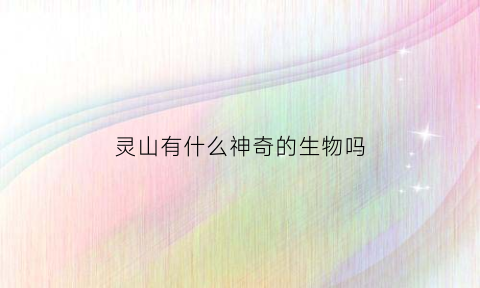 灵山有什么神奇的生物吗(灵山有什么神奇的生物吗)