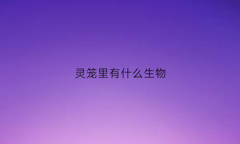 灵笼里有什么生物(灵笼生物图鉴)