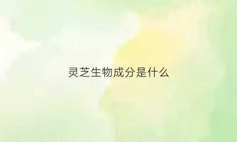 灵芝生物成分是什么(灵芝生物学特征有哪些)