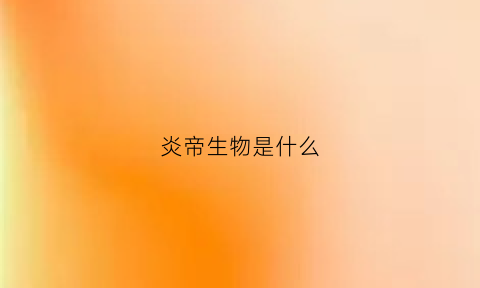 炎帝生物是什么(炎帝生物现在怎么样了)
