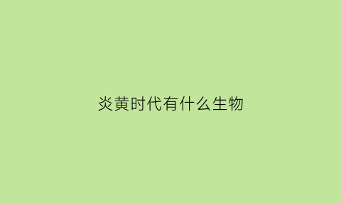 炎黄时代有什么生物