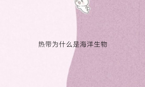 热带为什么是海洋生物(热带为什么是海洋生物之一)