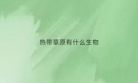 热带草原有什么生物(热带草原上生长的植物有哪些)