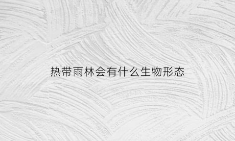 热带雨林会有什么生物形态(热带雨林会有什么生物形态特征)