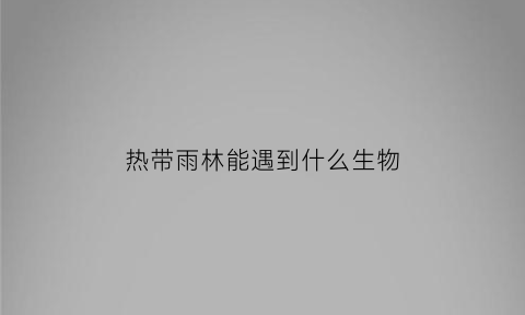 热带雨林能遇到什么生物(热带雨林能遇到什么生物灾害)