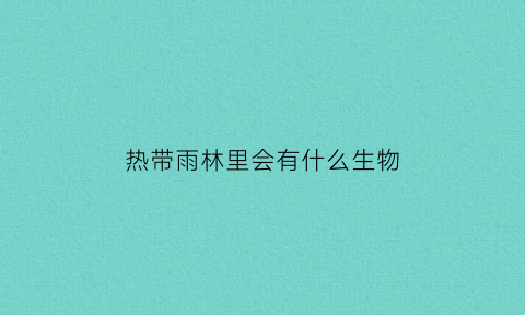 热带雨林里会有什么生物(热带雨林里面有什么生物)
