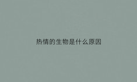 热情的生物是什么原因(热情的生肖有哪些)