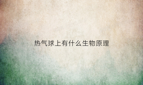 热气球上有什么生物原理(热气球利用了什么原理为它提供动力的是)
