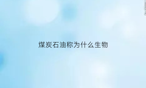 煤炭石油称为什么生物(煤炭石油被称为是什么能源)