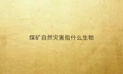 煤矿自然灾害指什么生物(煤矿自然灾害指什么生物类型)