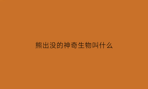 熊出没的神奇生物叫什么(熊出没神秘事件)