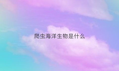 爬虫海洋生物是什么(爬行海洋动物)