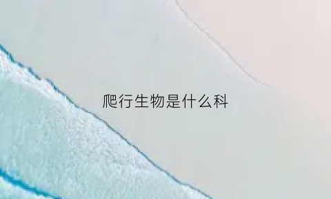 爬行生物是什么科(爬行类的生殖方式是什么)