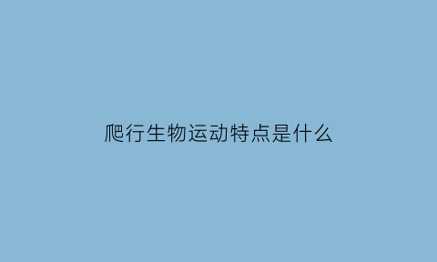 爬行生物运动特点是什么(爬行类生物)