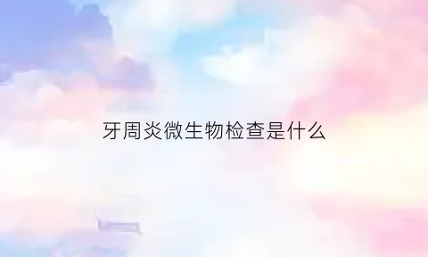 牙周炎微生物检查是什么(牙周炎微生物检查是什么意思)
