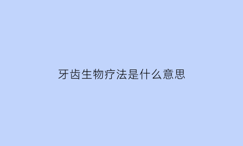 牙齿生物疗法是什么意思(牙齿生物膜是什么)
