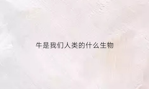 牛是我们人类的什么生物(牛是我们人类的什么生物类群)