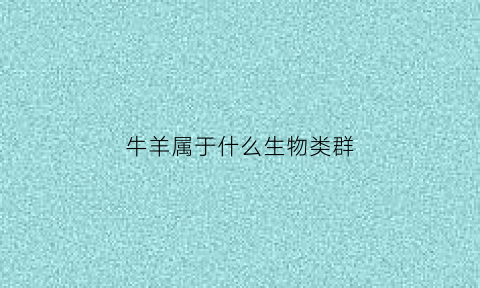 牛羊属于什么生物类群(牛羊属于禽类吗)