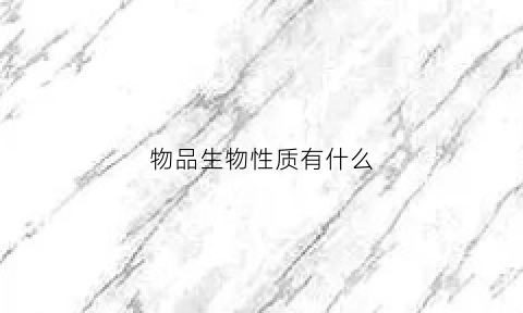 物品生物性质有什么(物品生物性质有什么作用)