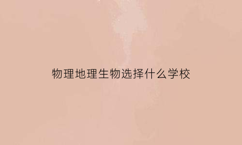 物理地理生物选择什么学校