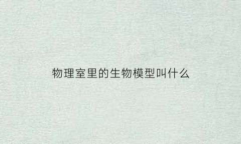 物理室里的生物模型叫什么(物理室里的生物模型叫什么)