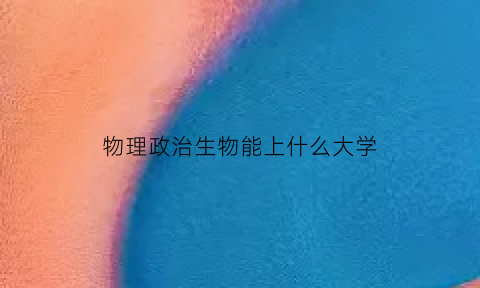 物理政治生物能上什么大学