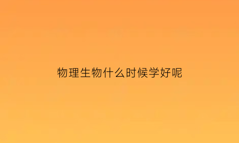 物理生物什么时候学好呢(物理生物什么时候学哦)