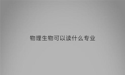 物理生物可以读什么专业(物理生物好学什么专业)