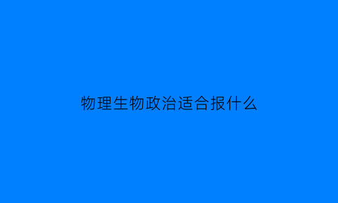 物理生物政治适合报什么(报物理生物政治能考什么专业)