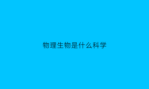 物理生物是什么科学(物理生物是什么科学类)