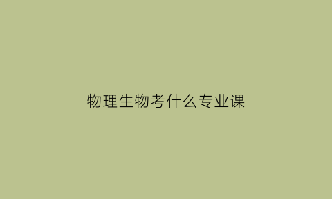物理生物考什么专业课(学物理生物可以报什么专业)