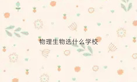 物理生物选什么学校(物理生物选什么学校比较好)