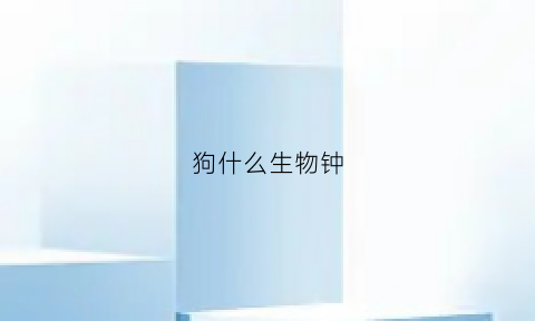 狗什么生物钟(狗这种生物什么时候出现)
