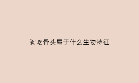 狗吃骨头属于什么生物特征(狗吃骨头有什么用处)