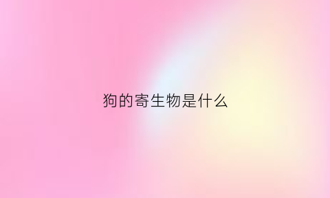 狗的寄生物是什么(狗的寄生物是什么动物)